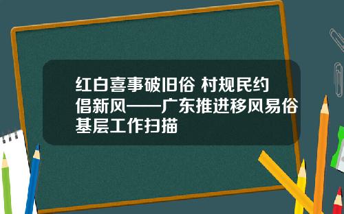 红白喜事破旧俗 村规民约倡新风——广东推进移风易俗基层工作扫描