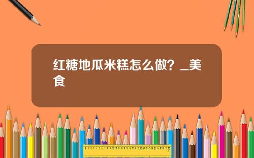 红糖地瓜米糕怎么做？_美食