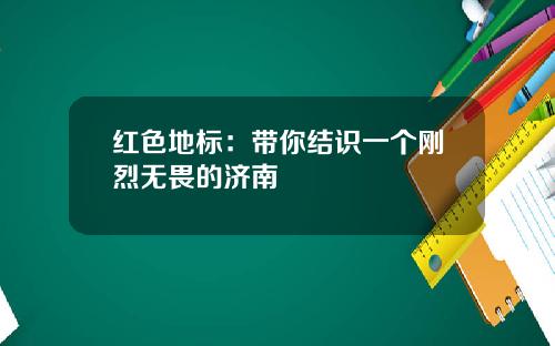红色地标：带你结识一个刚烈无畏的济南