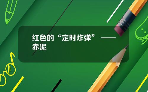 红色的“定时炸弹” ——赤泥