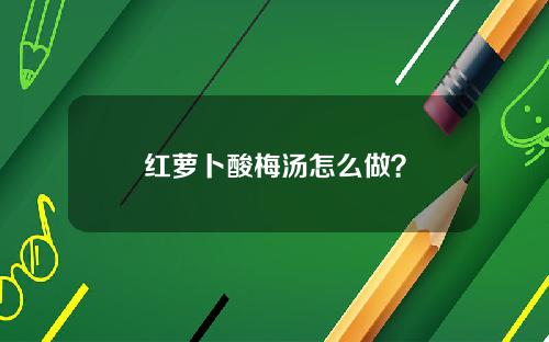 红萝卜酸梅汤怎么做？