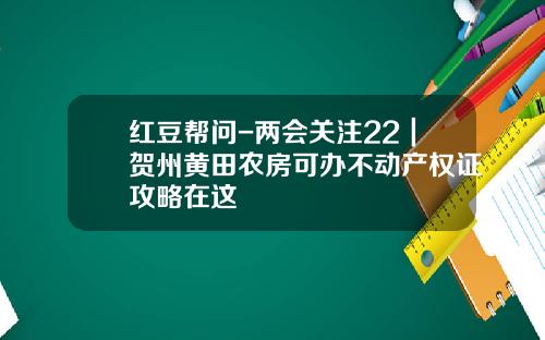 红豆帮问-两会关注22｜贺州黄田农房可办不动产权证攻略在这