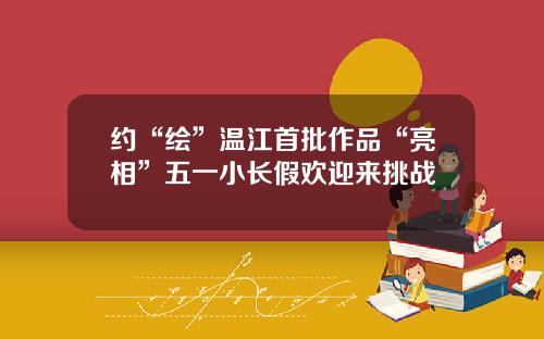 约“绘”温江首批作品“亮相”五一小长假欢迎来挑战