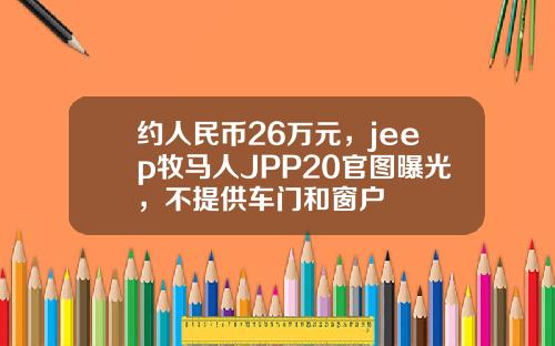 约人民币26万元，jeep牧马人JPP20官图曝光，不提供车门和窗户
