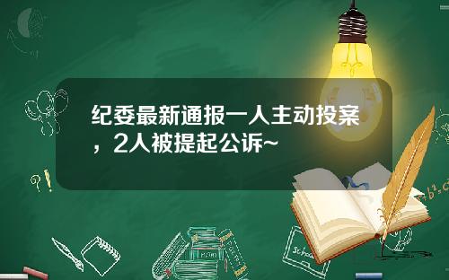 纪委最新通报一人主动投案，2人被提起公诉~
