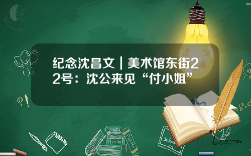 纪念沈昌文｜美术馆东街22号：沈公来见“付小姐”
