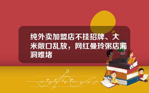 纯外卖加盟店不挂招牌、大米敞口乱放，网红曼玲粥店漏洞难堵