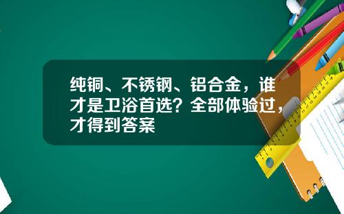 纯铜、不锈钢、铝合金，谁才是卫浴首选？全部体验过，才得到答案