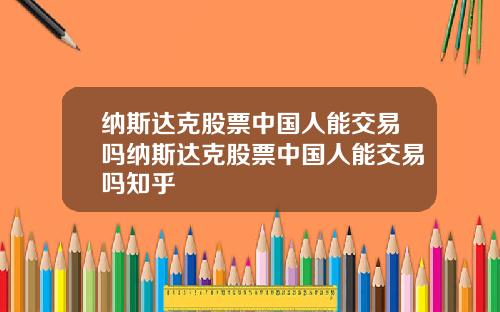 纳斯达克股票中国人能交易吗纳斯达克股票中国人能交易吗知乎