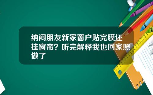 纳闷朋友新家窗户贴完膜还挂窗帘？听完解释我也回家照做了
