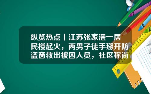 纵览热点丨江苏张家港一居民楼起火，两男子徒手掰开防盗窗救出被困人员，社区称尚不清楚救人者是谁