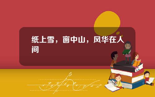 纸上雪，窗中山，风华在人间