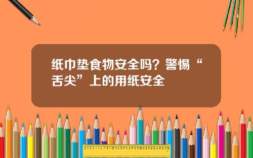 纸巾垫食物安全吗？警惕“舌尖”上的用纸安全