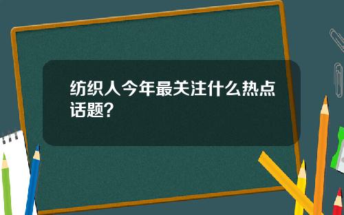 纺织人今年最关注什么热点话题？
