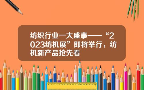 纺织行业一大盛事——“2023纺机展”即将举行，纺机新产品抢先看