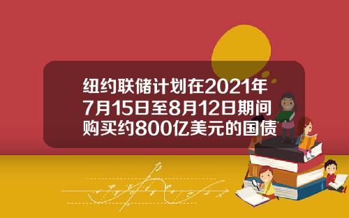 纽约联储计划在2021年7月15日至8月12日期间购买约800亿美元的国债