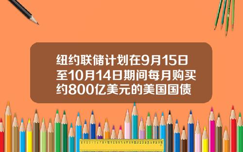 纽约联储计划在9月15日至10月14日期间每月购买约800亿美元的美国国债