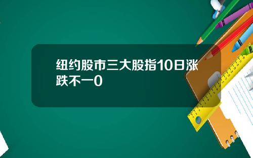 纽约股市三大股指10日涨跌不一0