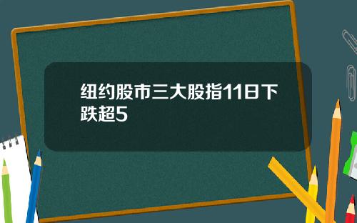 纽约股市三大股指11日下跌超5