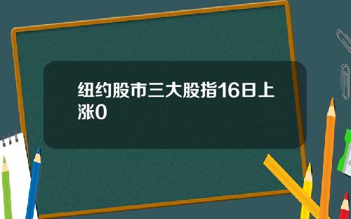 纽约股市三大股指16日上涨0