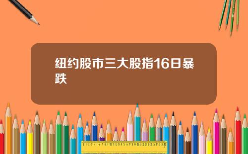 纽约股市三大股指16日暴跌