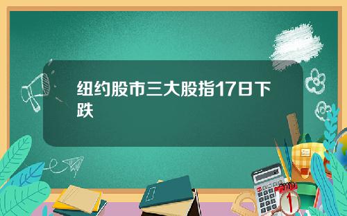 纽约股市三大股指17日下跌
