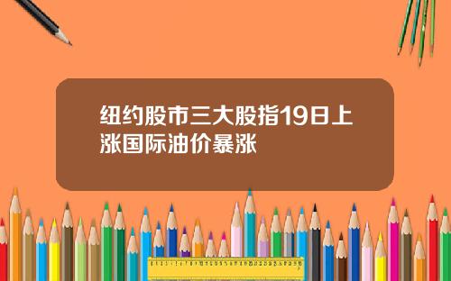 纽约股市三大股指19日上涨国际油价暴涨