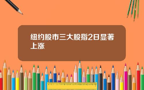纽约股市三大股指2日显著上涨