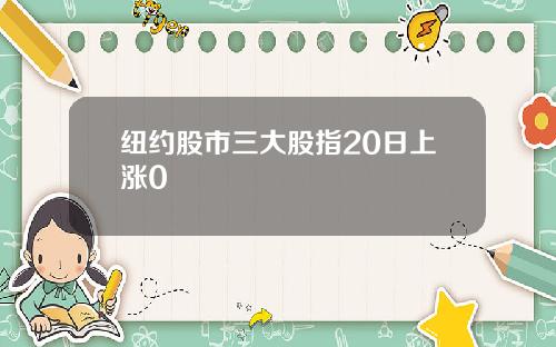 纽约股市三大股指20日上涨0