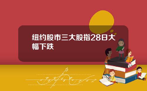 纽约股市三大股指28日大幅下跌