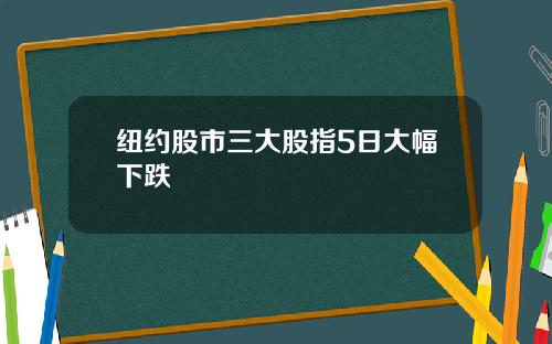 纽约股市三大股指5日大幅下跌