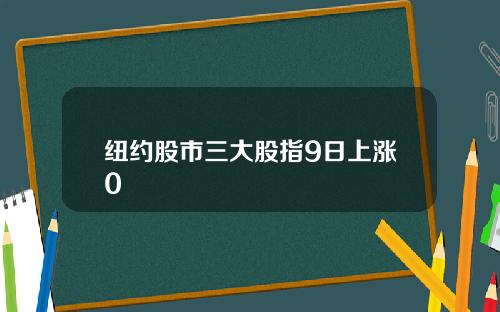 纽约股市三大股指9日上涨0