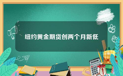 纽约黄金期货创两个月新低