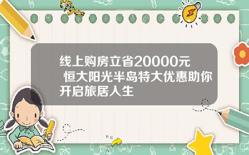 线上购房立省20000元 恒大阳光半岛特大优惠助你开启旅居人生