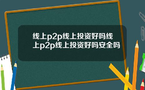 线上p2p线上投资好吗线上p2p线上投资好吗安全吗