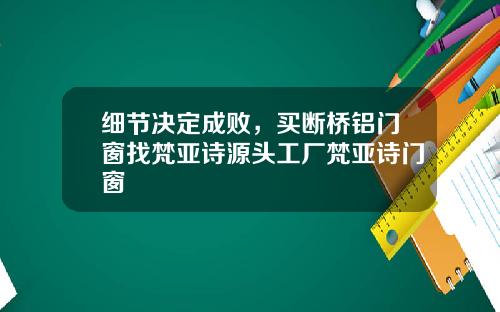 细节决定成败，买断桥铝门窗找梵亚诗源头工厂梵亚诗门窗