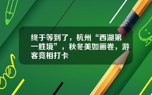 终于等到了，杭州“西湖第一胜境”，秋冬美如画卷，游客竞相打卡