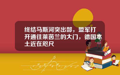 终结马斯河突出部，盟军打开通往莱茵兰的大门，德国本土近在咫尺