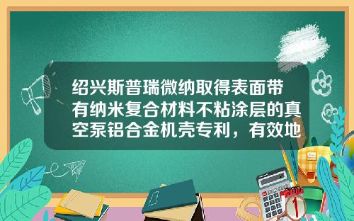 绍兴斯普瑞微纳取得表面带有纳米复合材料不粘涂层的真空泵铝合金机壳专利，有效地提高了铝合金机壳的耐磨和防腐性能