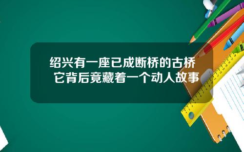 绍兴有一座已成断桥的古桥 它背后竟藏着一个动人故事