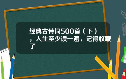 经典古诗词500首（下），人生至少读一遍，记得收藏了