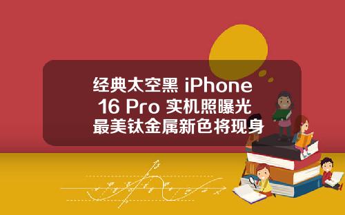 经典太空黑 iPhone 16 Pro 实机照曝光最美钛金属新色将现身