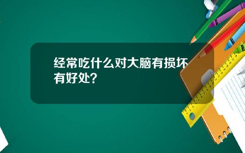 经常吃什么对大脑有损坏 有好处？