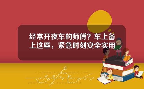 经常开夜车的师傅？车上备上这些，紧急时刻安全实用
