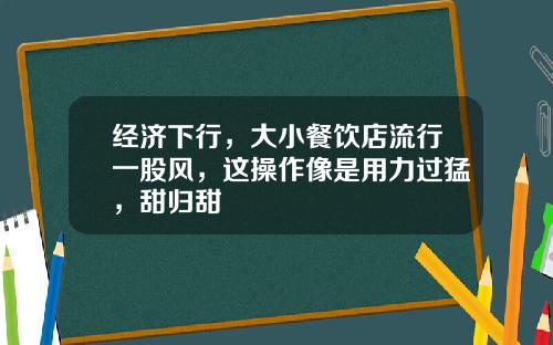 经济下行，大小餐饮店流行一股风，这操作像是用力过猛，甜归甜