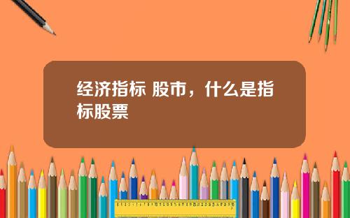 经济指标 股市，什么是指标股票