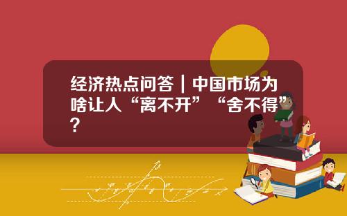 经济热点问答｜中国市场为啥让人“离不开”“舍不得”？
