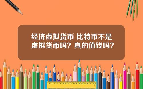 经济虚拟货币 比特币不是虚拟货币吗？真的值钱吗？