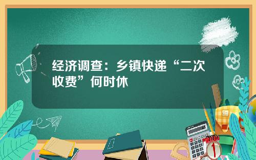 经济调查：乡镇快递“二次收费”何时休