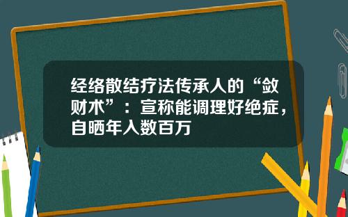经络散结疗法传承人的“敛财术”：宣称能调理好绝症，自晒年入数百万